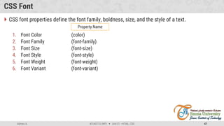 Admas A. #3160713 (WP)  Unit 01 –HTML, CSS 47
CSS Font
 CSS font properties define the font family, boldness, size, and the style of a text.
1. Font Color (color)
2. Font Family (font-family)
3. Font Size (font-size)
4. Font Style (font-style)
5. Font Weight (font-weight)
6. Font Variant (font-variant)
Property Name
 