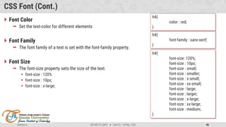Admas A. #3160713 (WP)  Unit 01 –HTML, CSS 48
CSS Font (Cont.)
 Font Color
 Set the text-color for different elements
 Font Family
 The font family of a text is set with the font-family property.
 Font Size
 The font-size property sets the size of the text.
 font-size : 120%
 font-size : 10px;
 font-size : x-large;
h4{
color : red;
}
h4{
font-family : sans-serif;
}
h4{
font-size: 120%;
font-size : 10px;
font-size : small;
font-size : smaller;
font-size : x-small;
font-size : xx-small;
font-size : large;
font-size : larger;
font-size : x-large;
font-size : xx-large;
font-size : medium;
}
 