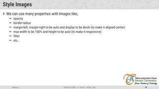 Admas A. #3160713 (WP)  Unit 01 –HTML, CSS 70
Style Images
 We can use many properties with Images like,
 opacity
 border-radius
 margin-left, margin-right to be auto and display to be block (to make it aligned center)
 max-width to be 100% and height to be auto (to make it responsive)
 filter
 etc…
 