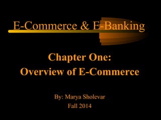 E-Commerce & E-Banking
Chapter One:
Overview of E-Commerce
By: Marya Sholevar
Fall 2014
 