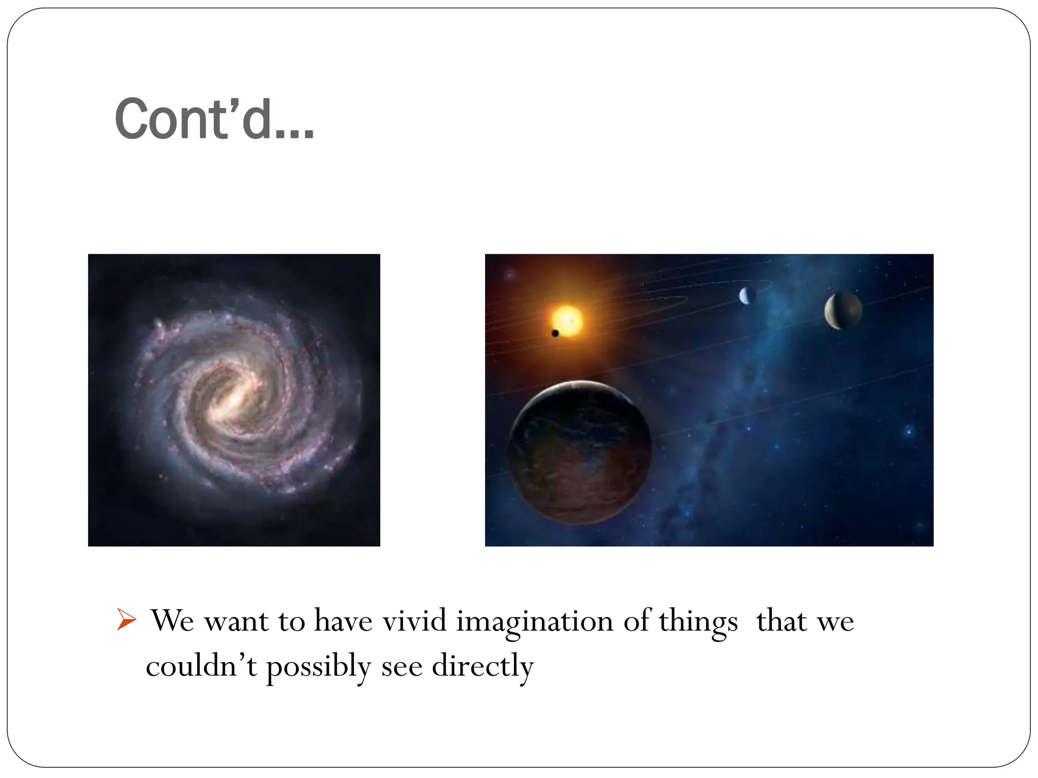 Cont’d…
 We want to have vivid imagination of things that we
couldn’t possibly see directly
 