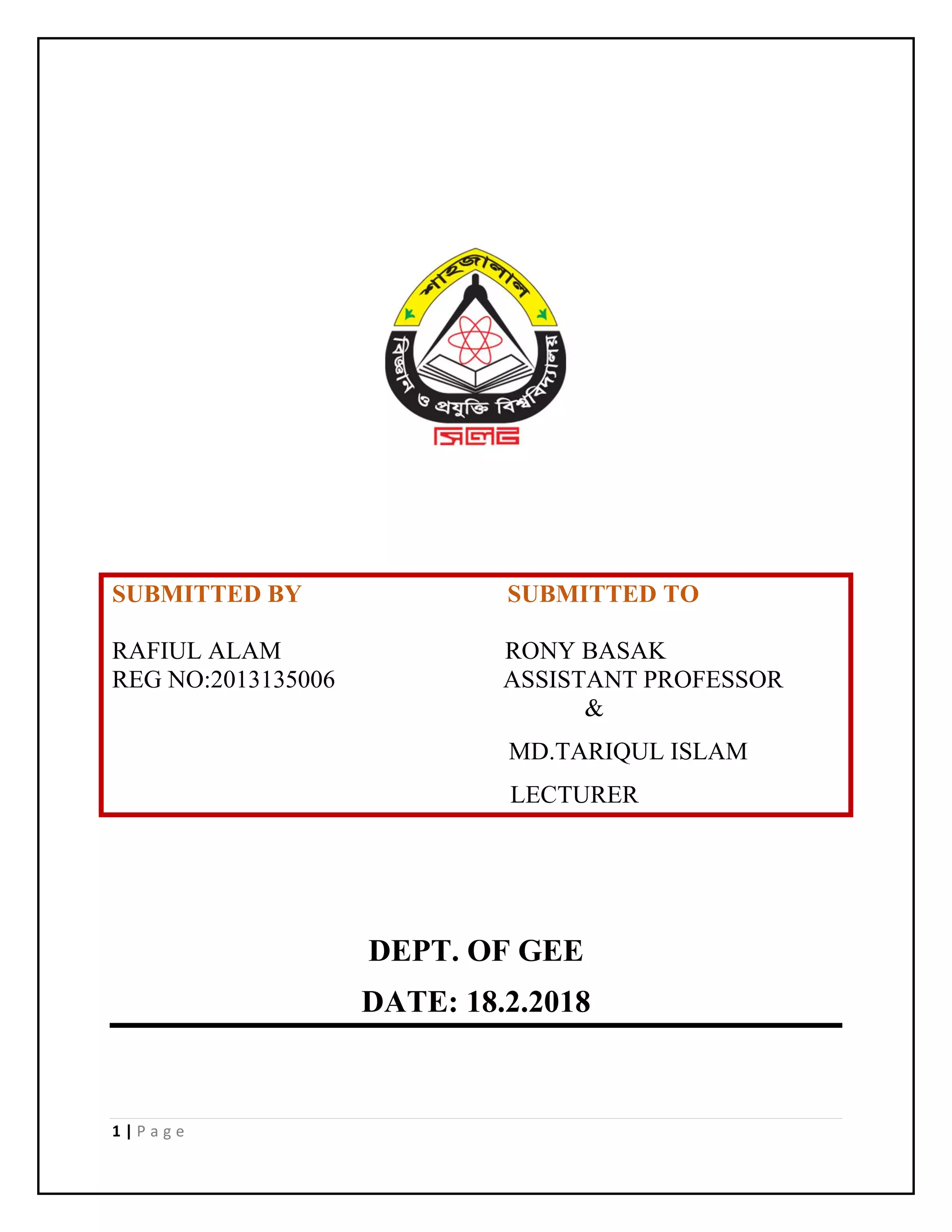 1 | P a g e
SUBMITTED BY SUBMITTED TO
RAFIUL ALAM RONY BASAK
REG NO:2013135006 ASSISTANT PROFESSOR
&
MD.TARIQUL ISLAM
LECTURER
DEPT. OF GEE
DATE: 18.2.2018
 