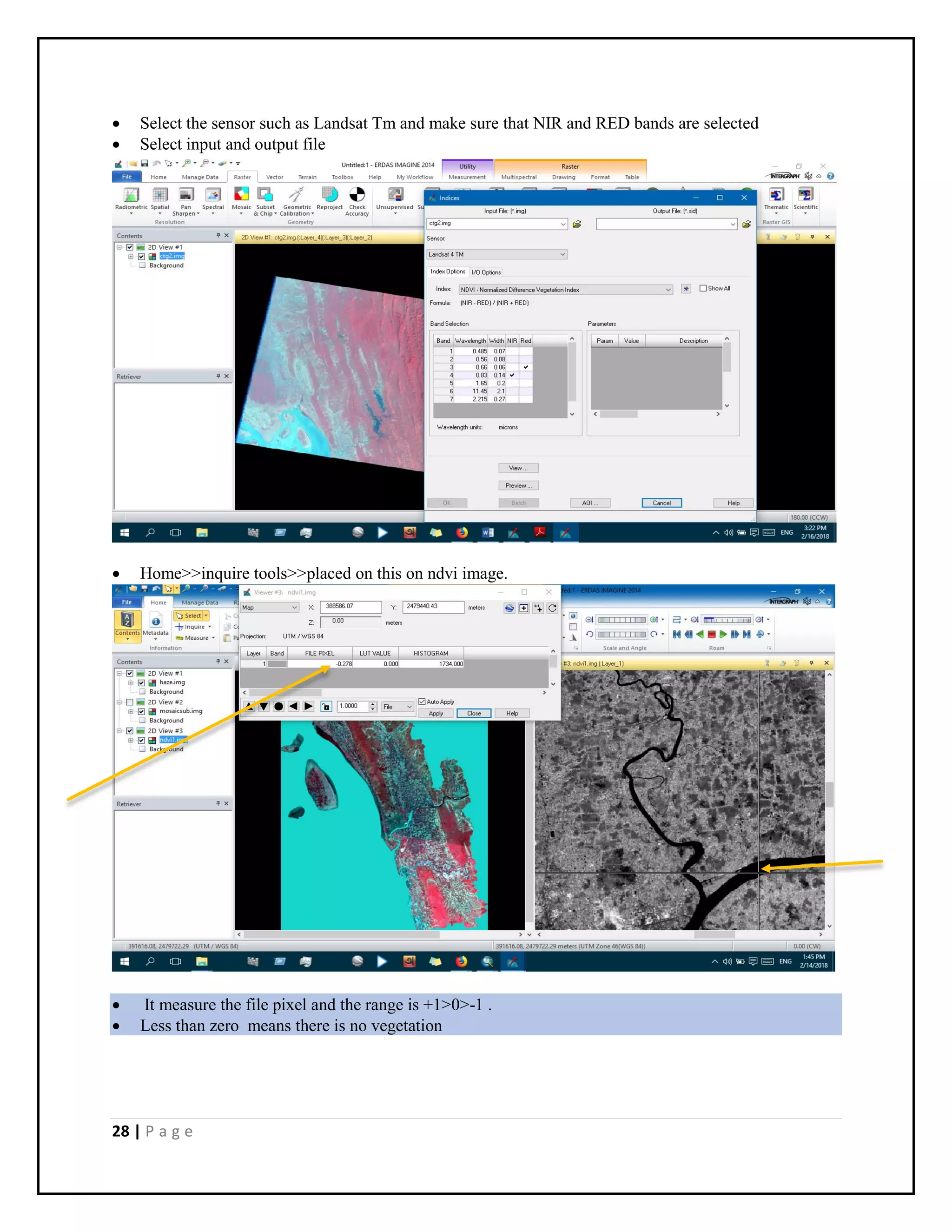 28 | P a g e
 Select the sensor such as Landsat Tm and make sure that NIR and RED bands are selected
 Select input and output file
 Home>>inquire tools>>placed on this on ndvi image.
 It measure the file pixel and the range is +1>0>-1 .
 Less than zero means there is no vegetation
 