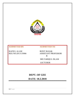 1 | P a g e
SUBMITTED BY SUBMITTED TO
RAFIUL ALAM RONY BASAK
REG NO:2013135006 ASSISTANT PROFESSOR
&
MD.TARIQUL ISLAM
LECTURER
DEPT. OF GEE
DATE: 18.2.2018
 
