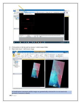 24 | P a g e
 Click process in the bar and run mosaic>>select output folder
 Open raster layer>>add mosaic image
In EarthExplorer maximum satellite images are geometrically corrected.So it is not need to do
geometric correction in details.
 