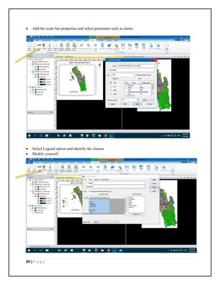 39 | P a g e
 Add the scale bar properties and select parameter such as meter.
 Select Legend option and identify the classes.
 Modify yourself
 