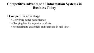 Competitive advantage of Information Systems in
Business Today
• Competitive advantage
• Delivering better performance
• Charging less for superior products
• Responding to customers and suppliers in real time
 