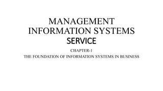 MANAGEMENT
INFORMATION SYSTEMS
SERVICE
CHAPTER-1
THE FOUNDATION OF INFORMATION SYSTEMS IN BUSINESS
 