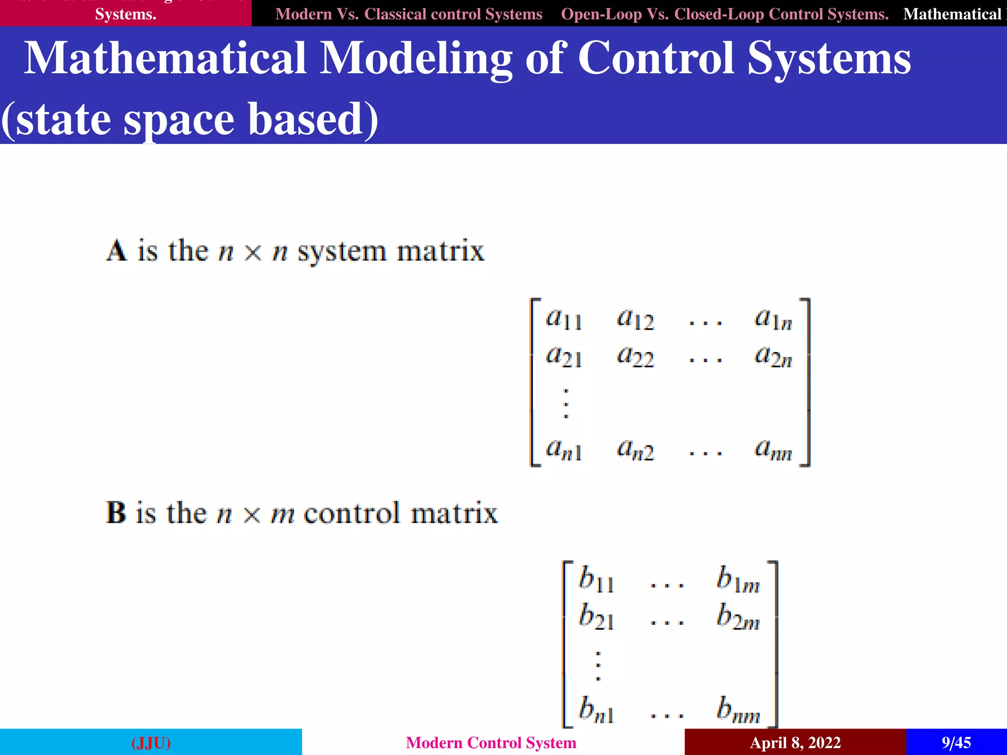 Mathematical Modeling of Control
Systems. Modern Vs. Classical control Systems Open-Loop Vs. Closed-Loop Control Systems. Mathematical M
Mathematical Modeling of Control Systems
(state space based)
(JJU) Modern Control System April 8, 2022 9/45
 