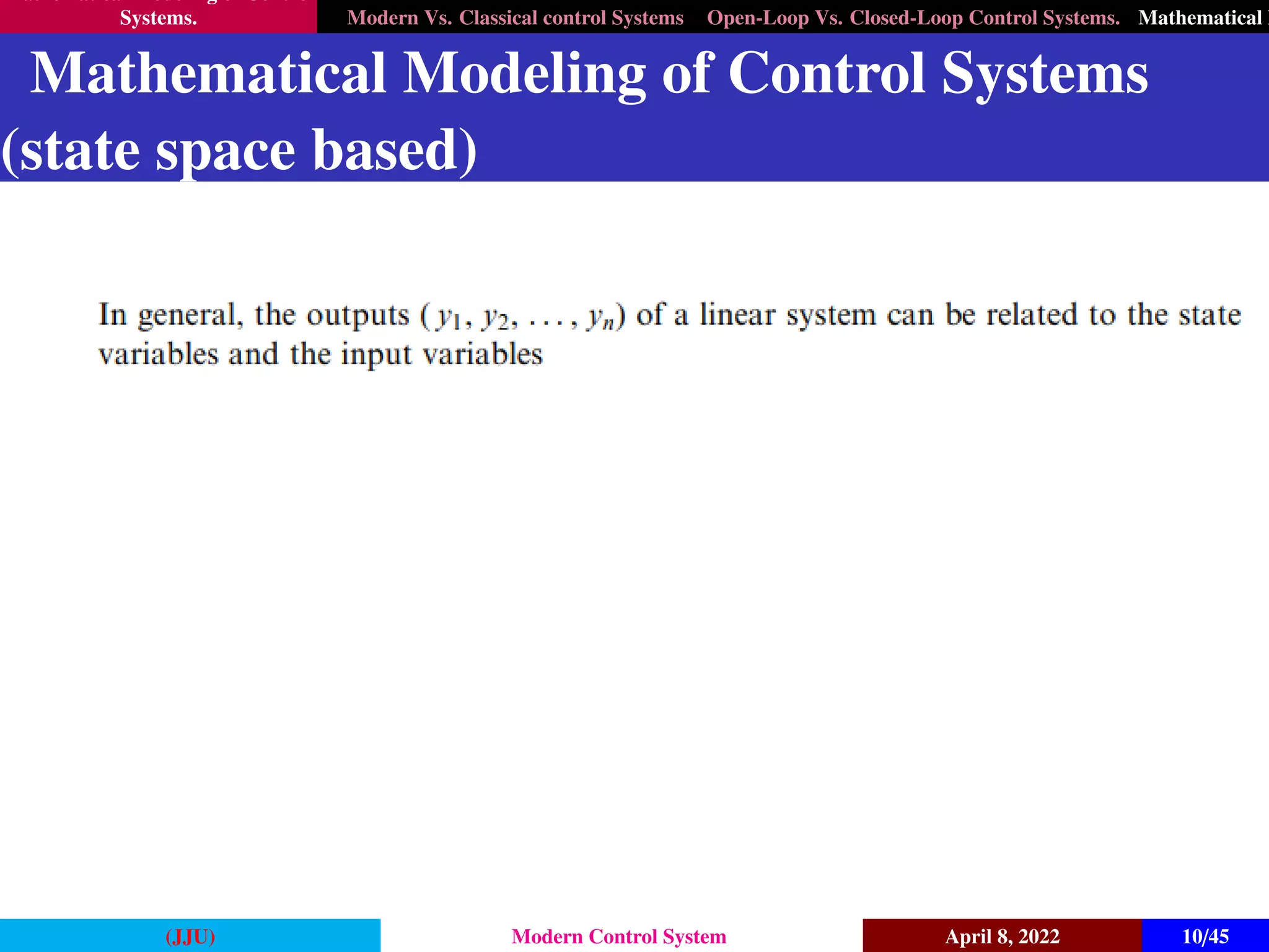 Mathematical Modeling of Control
Systems. Modern Vs. Classical control Systems Open-Loop Vs. Closed-Loop Control Systems. Mathematical M
Mathematical Modeling of Control Systems
(state space based)
(JJU) Modern Control System April 8, 2022 10/45
 