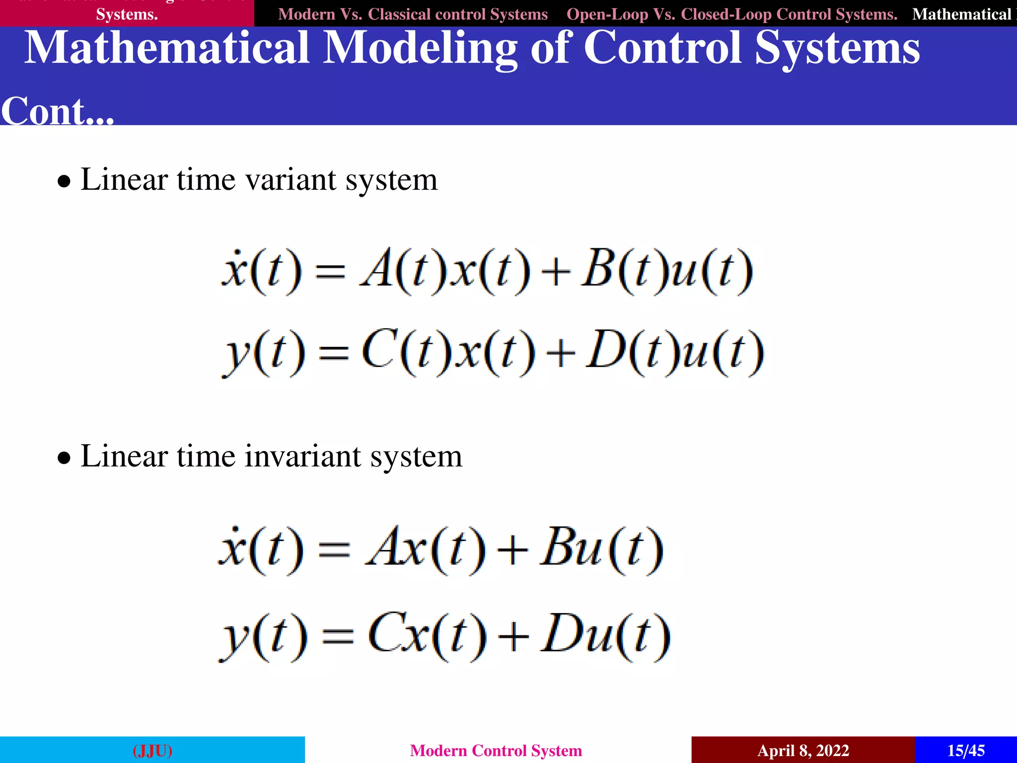 Mathematical Modeling of Control
Systems. Modern Vs. Classical control Systems Open-Loop Vs. Closed-Loop Control Systems. Mathematical M
Mathematical Modeling of Control Systems
Cont...
• Linear time variant system
• Linear time invariant system
(JJU) Modern Control System April 8, 2022 15/45
 