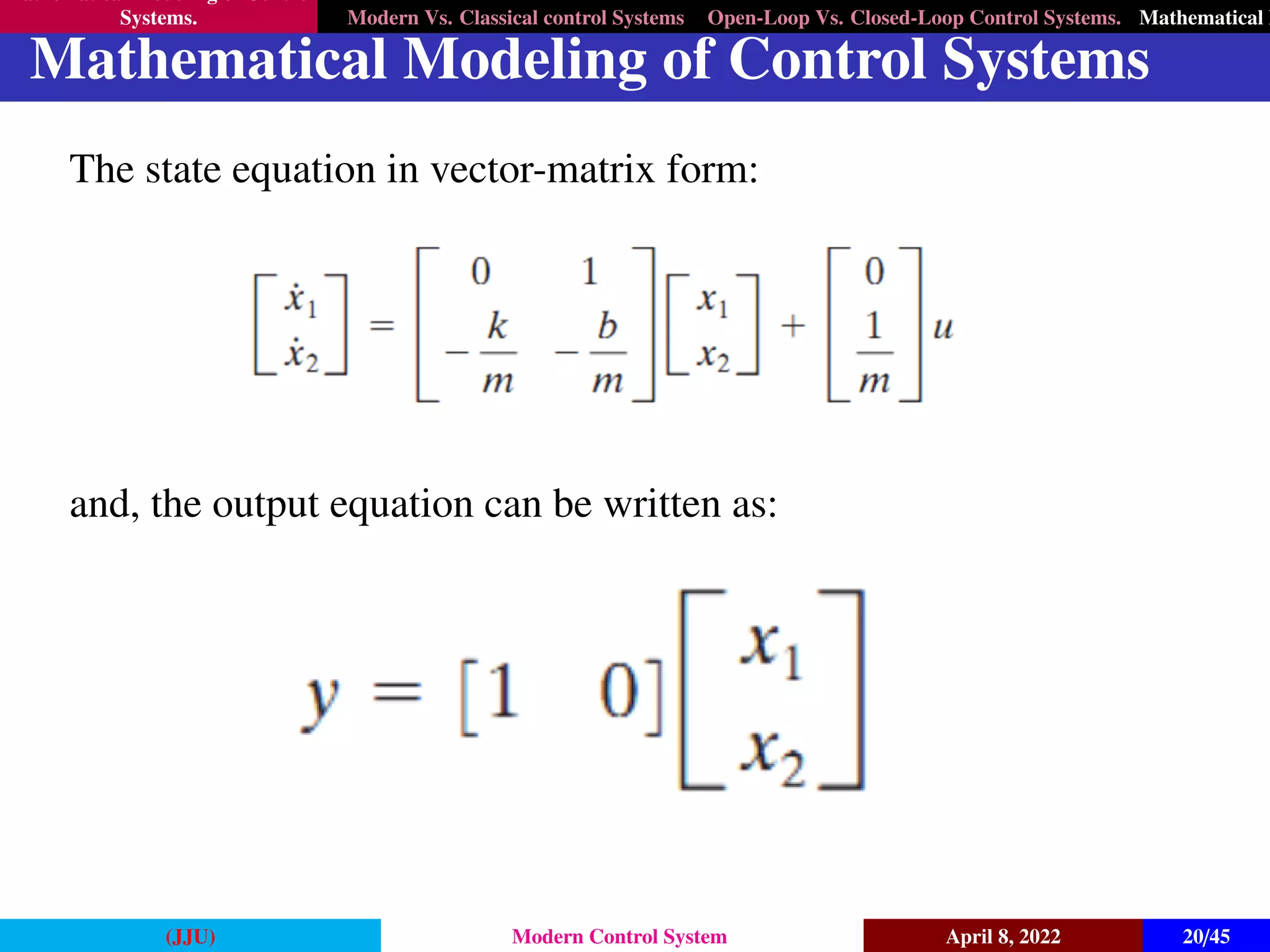 Mathematical Modeling of Control
Systems. Modern Vs. Classical control Systems Open-Loop Vs. Closed-Loop Control Systems. Mathematical M
Mathematical Modeling of Control Systems
The state equation in vector-matrix form:
and, the output equation can be written as:
(JJU) Modern Control System April 8, 2022 20/45
 