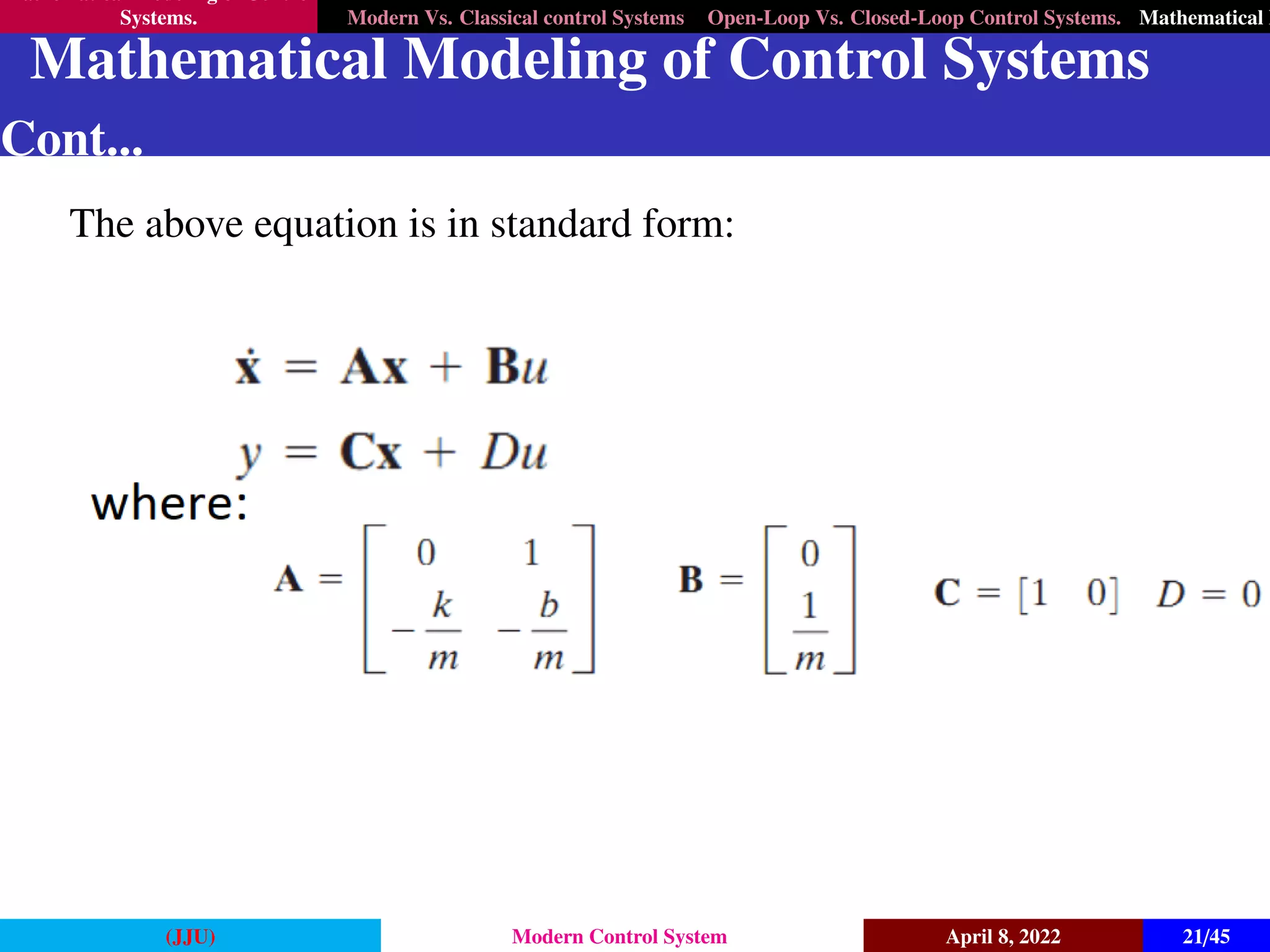 Mathematical Modeling of Control
Systems. Modern Vs. Classical control Systems Open-Loop Vs. Closed-Loop Control Systems. Mathematical M
Mathematical Modeling of Control Systems
Cont...
The above equation is in standard form:
(JJU) Modern Control System April 8, 2022 21/45
 