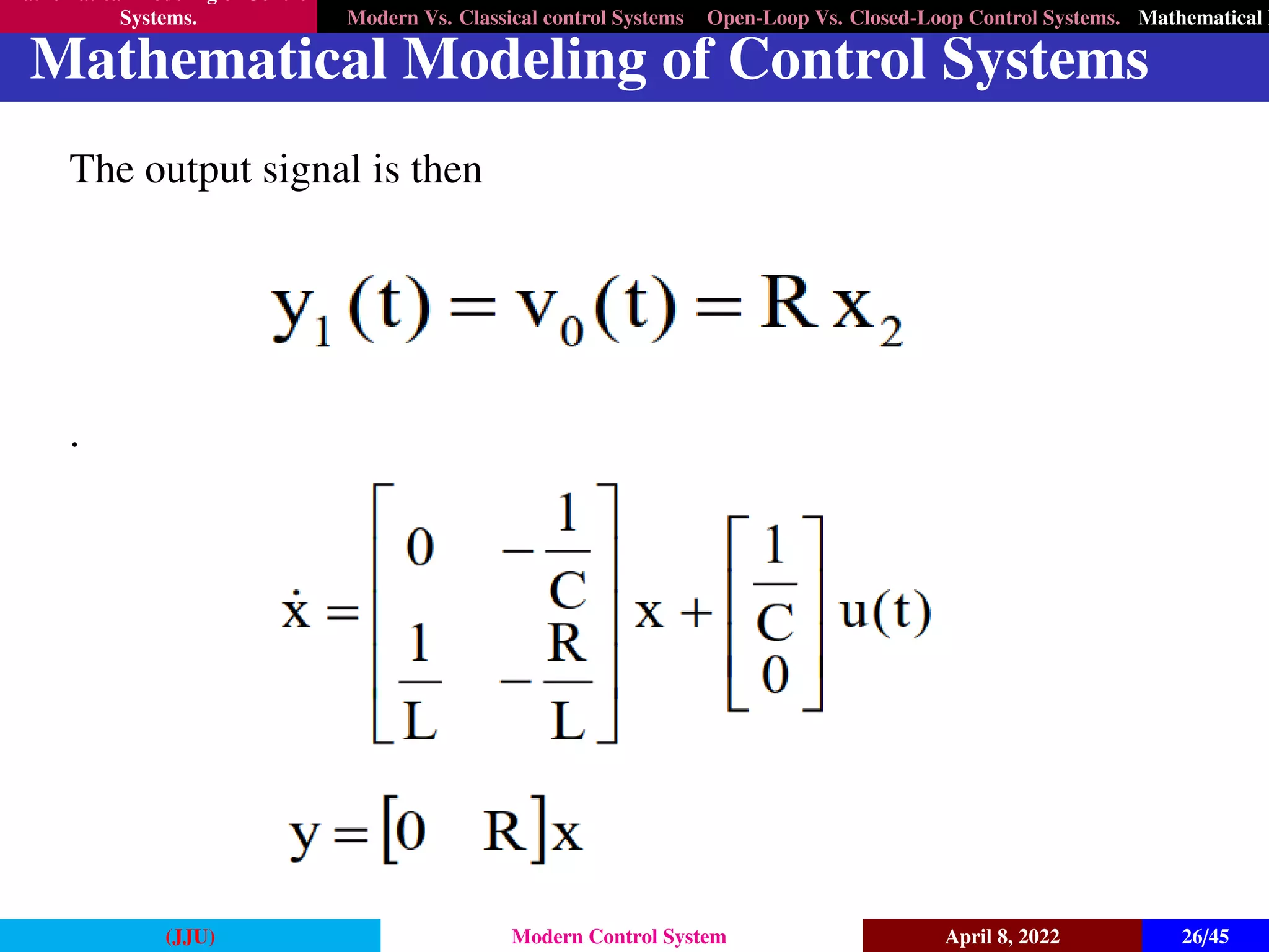 Mathematical Modeling of Control
Systems. Modern Vs. Classical control Systems Open-Loop Vs. Closed-Loop Control Systems. Mathematical M
Mathematical Modeling of Control Systems
The output signal is then
.
(JJU) Modern Control System April 8, 2022 26/45
 
