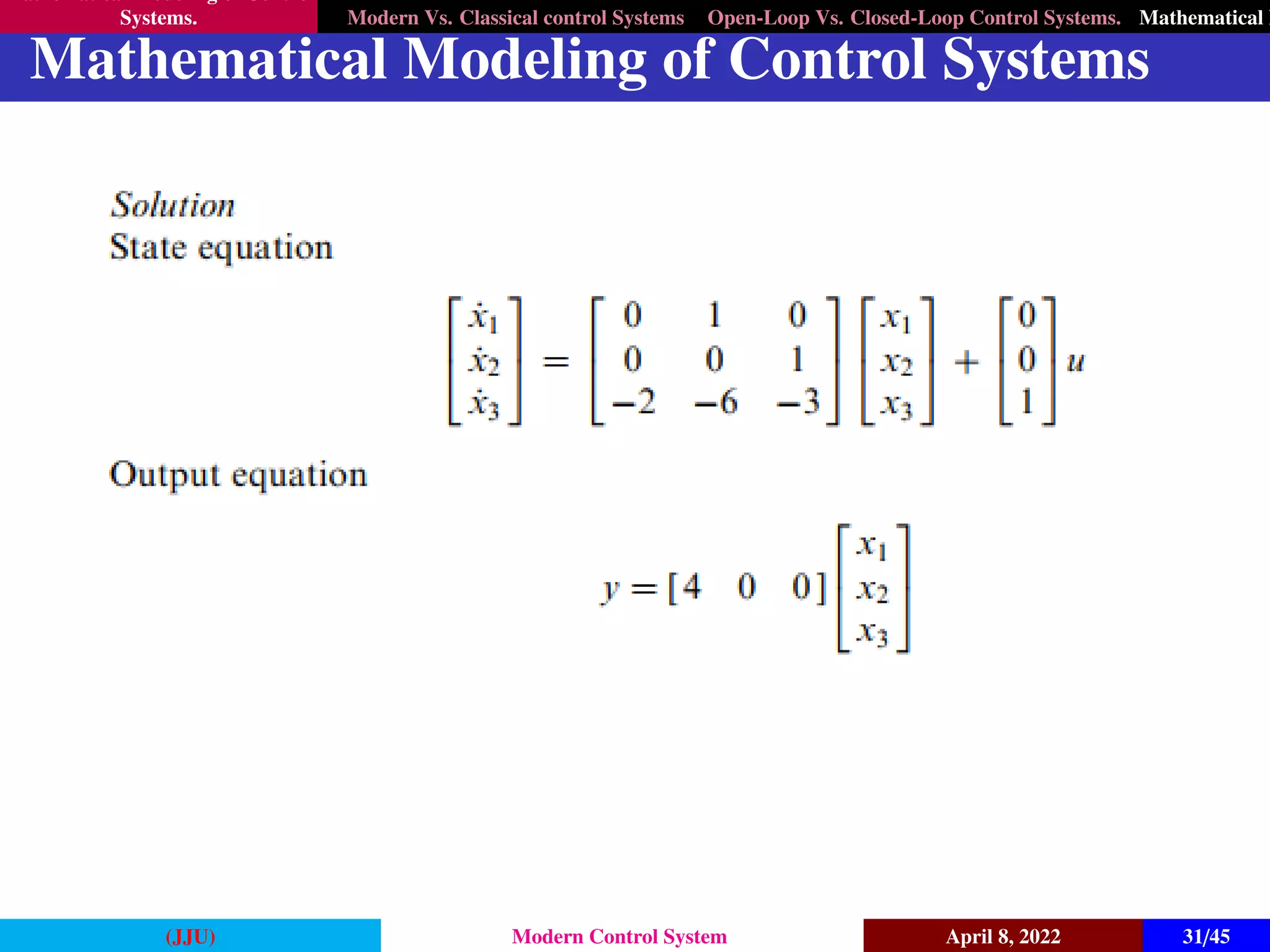 Mathematical Modeling of Control
Systems. Modern Vs. Classical control Systems Open-Loop Vs. Closed-Loop Control Systems. Mathematical M
Mathematical Modeling of Control Systems
(JJU) Modern Control System April 8, 2022 31/45
 