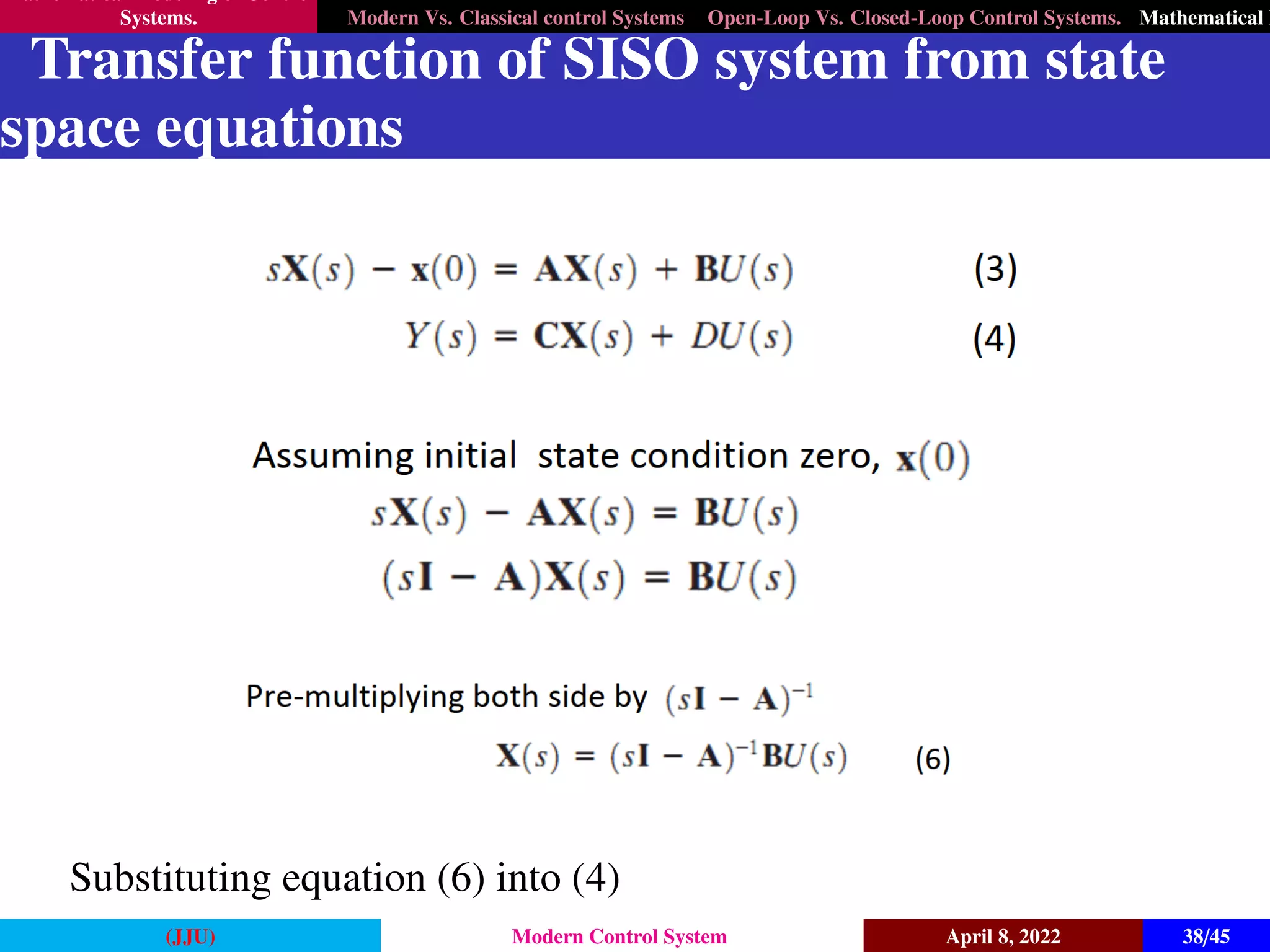 Mathematical Modeling of Control
Systems. Modern Vs. Classical control Systems Open-Loop Vs. Closed-Loop Control Systems. Mathematical M
Transfer function of SISO system from state
space equations
Substituting equation (6) into (4)
(JJU) Modern Control System April 8, 2022 38/45
 