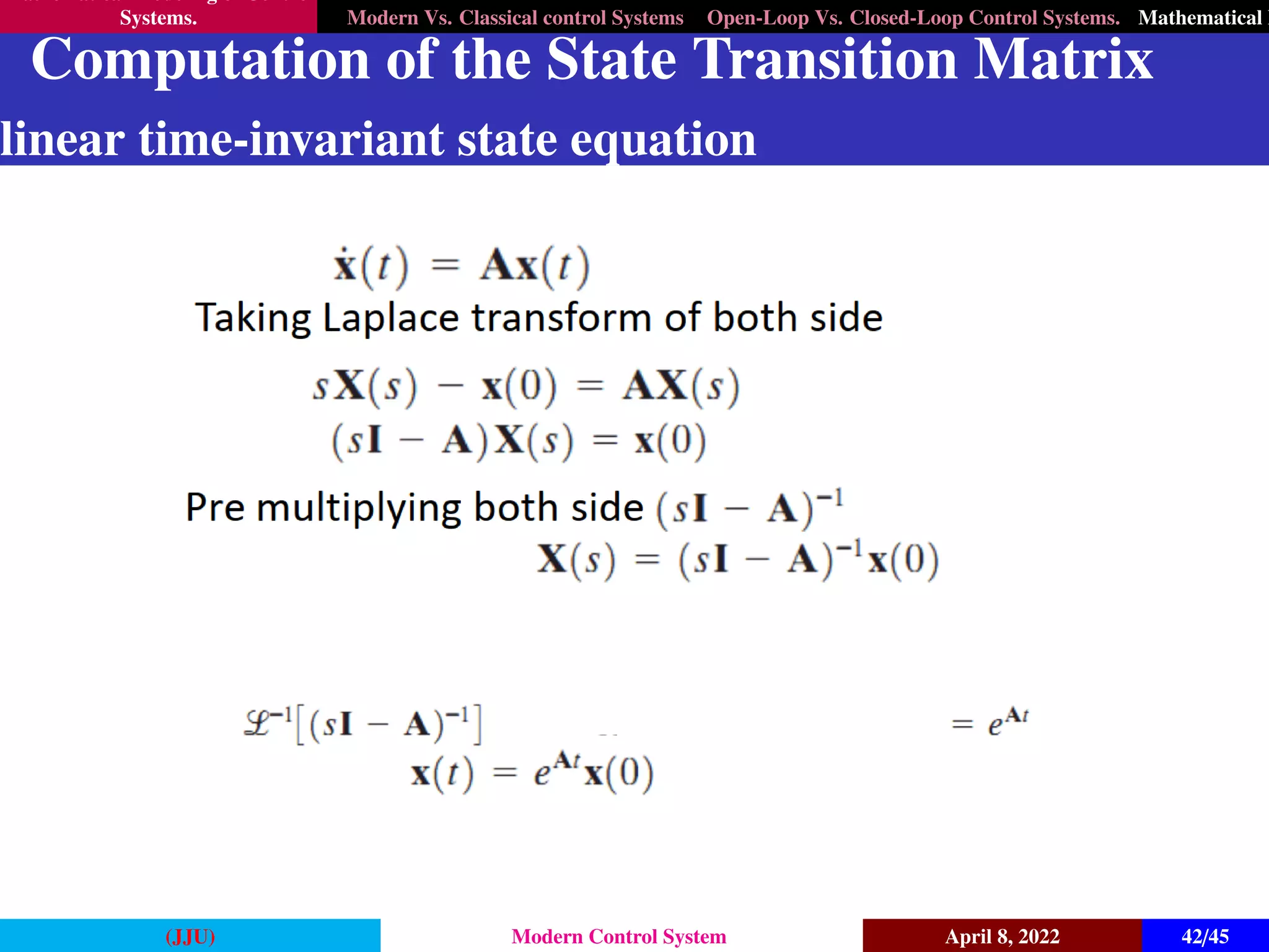 Mathematical Modeling of Control
Systems. Modern Vs. Classical control Systems Open-Loop Vs. Closed-Loop Control Systems. Mathematical M
Computation of the State Transition Matrix
linear time-invariant state equation
(JJU) Modern Control System April 8, 2022 42/45
 