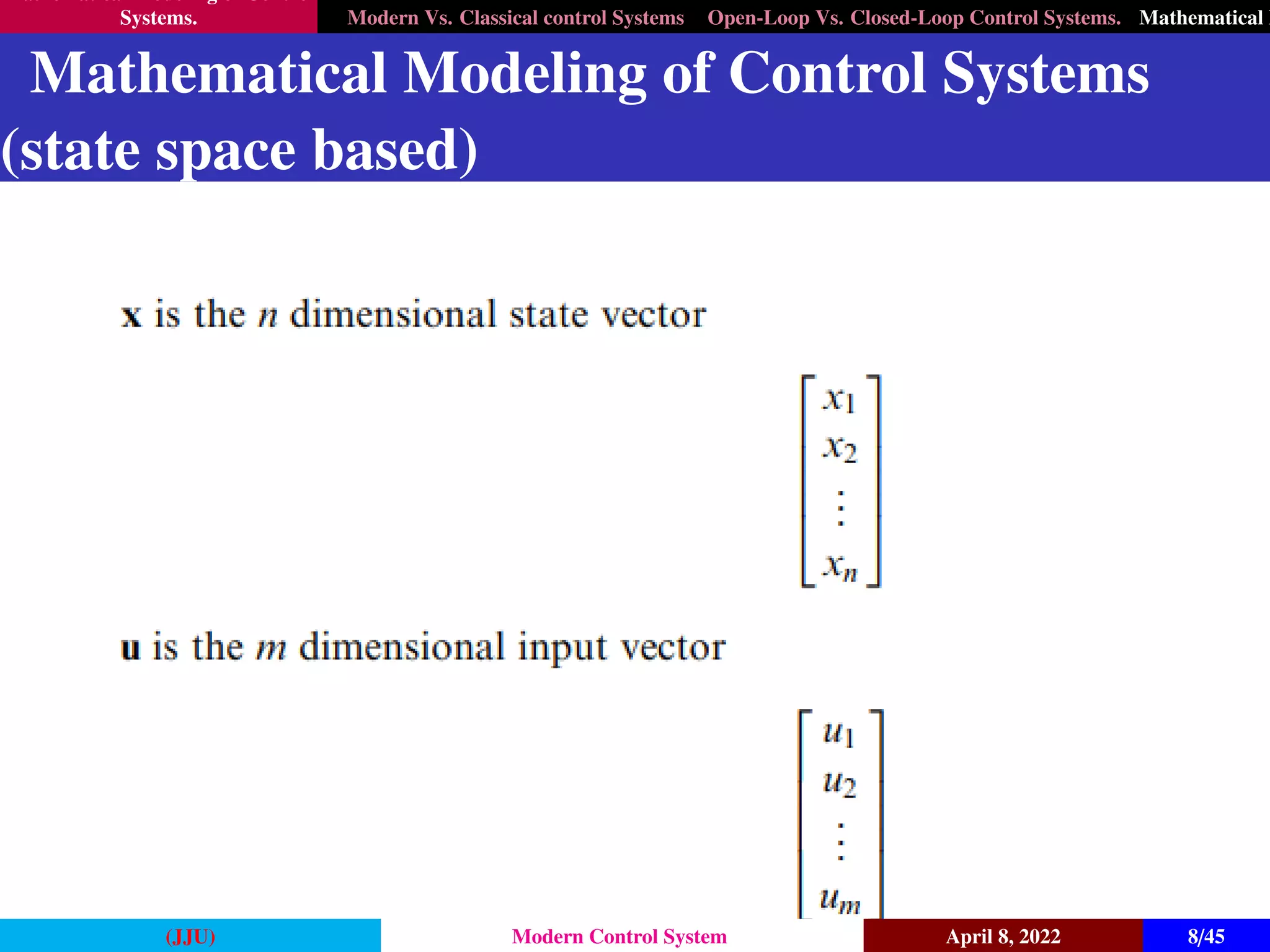 Mathematical Modeling of Control
Systems. Modern Vs. Classical control Systems Open-Loop Vs. Closed-Loop Control Systems. Mathematical M
Mathematical Modeling of Control Systems
(state space based)
(JJU) Modern Control System April 8, 2022 8/45
 
