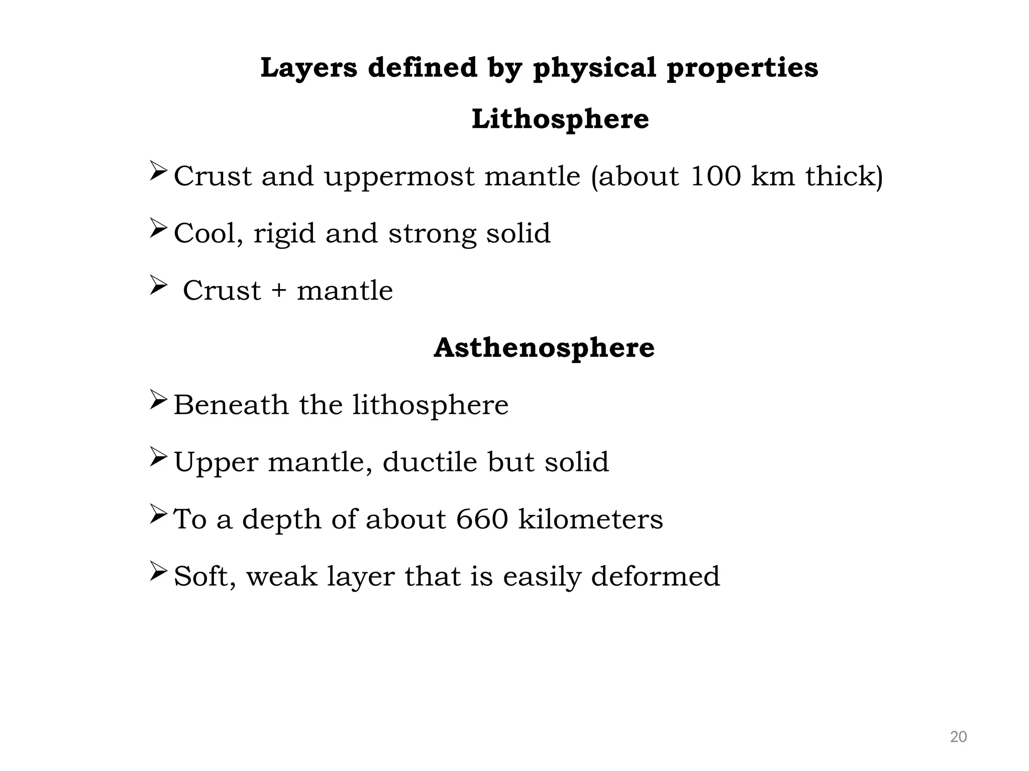 20
Layers defined by physical properties
Lithosphere
Crust and uppermost mantle (about 100 km thick)
Cool, rigid and strong solid
 Crust + mantle
Asthenosphere
Beneath the lithosphere
Upper mantle, ductile but solid
To a depth of about 660 kilometers
Soft, weak layer that is easily deformed
 