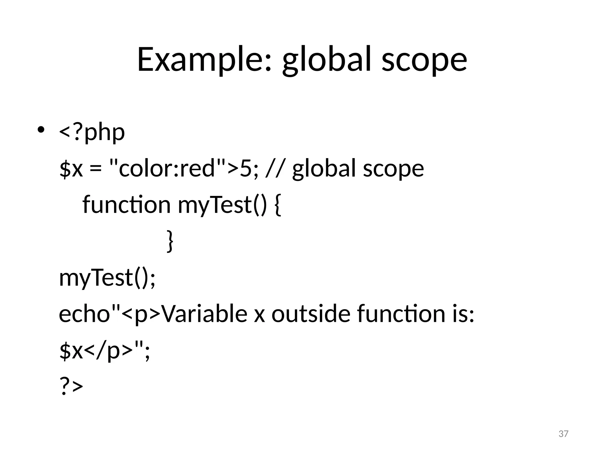 37
Example: global scope
• <?php
$x = "color:red">5; // global scope
function myTest() {
}
myTest();
echo"<p>Variable x outside function is:
$x</p>";
?>
 