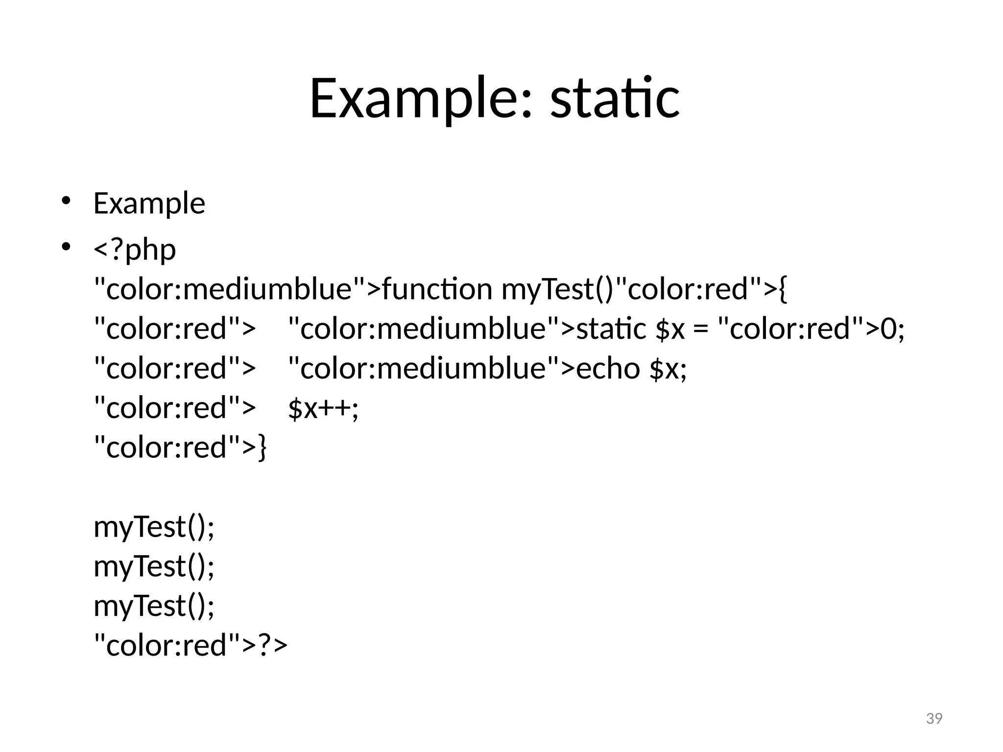 39
Example: static
• Example
• <?php
"color:mediumblue">function myTest()"color:red">{
"color:red"> "color:mediumblue">static $x = "color:red">0;
"color:red"> "color:mediumblue">echo $x;
"color:red"> $x++;
"color:red">}
myTest();
myTest();
myTest();
"color:red">?>
 