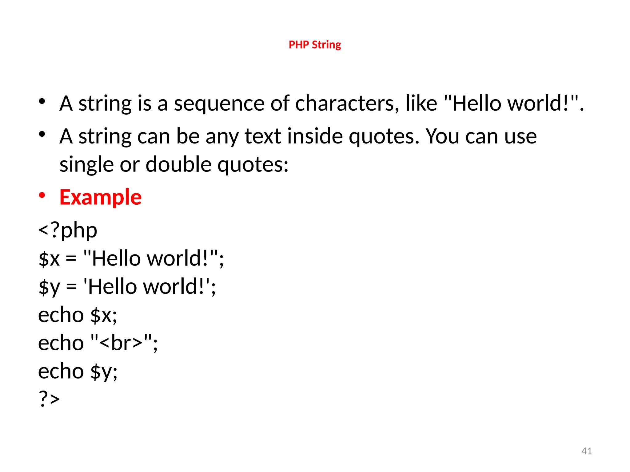 41
PHP String
• A string is a sequence of characters, like "Hello world!".
• A string can be any text inside quotes. You can use
single or double quotes:
• Example
<?php
$x = "Hello world!";
$y = 'Hello world!';
echo $x;
echo "<br>";
echo $y;
?>
 