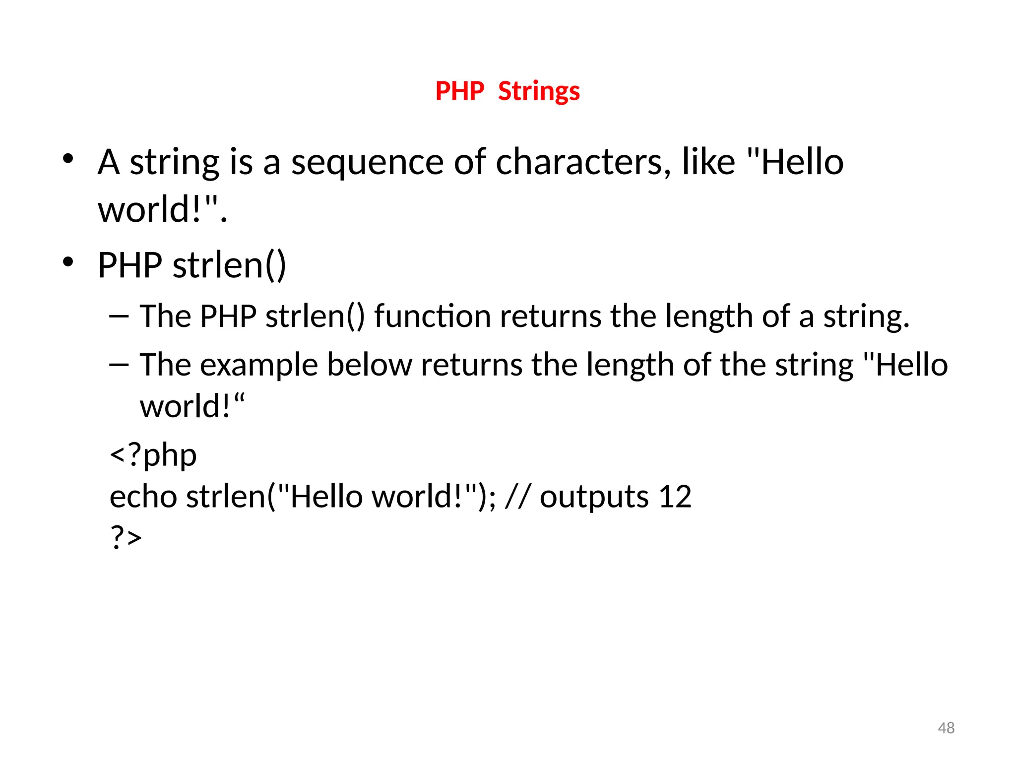 48
PHP Strings
• A string is a sequence of characters, like "Hello
world!".
• PHP strlen()
– The PHP strlen() function returns the length of a string.
– The example below returns the length of the string "Hello
world!“
<?php
echo strlen("Hello world!"); // outputs 12
?>
 