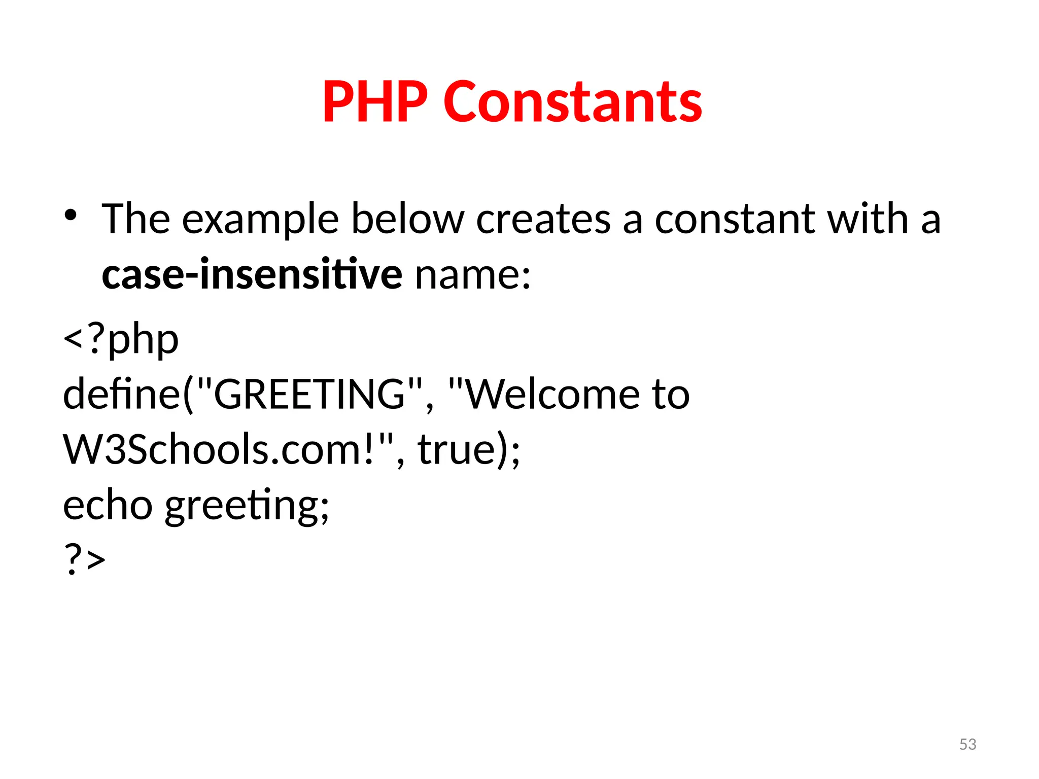 53
PHP Constants
• The example below creates a constant with a
case-insensitive name:
<?php
define("GREETING", "Welcome to
W3Schools.com!", true);
echo greeting;
?>
 
