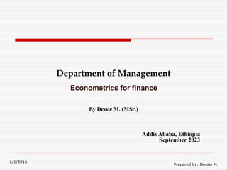 1/1/2016
Prepared by: Dessie M.
Department of Management
Econometrics for finance
By Dessie M. (MSc.)
Addis Ababa, Ethiopia
September 2023
 