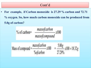 Cont’d
• For example, if Carbon monoxide is 27.29 % carbon and 72.71
% oxygen. So, how much carbon monoxide can be produced from
5.0g of carbon?
 