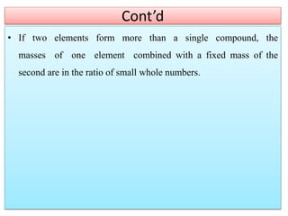 Cont’d
• If two elements form more than a single compound, the
masses of one element combined with a fixed mass of the
second are in the ratio of small whole numbers.
 