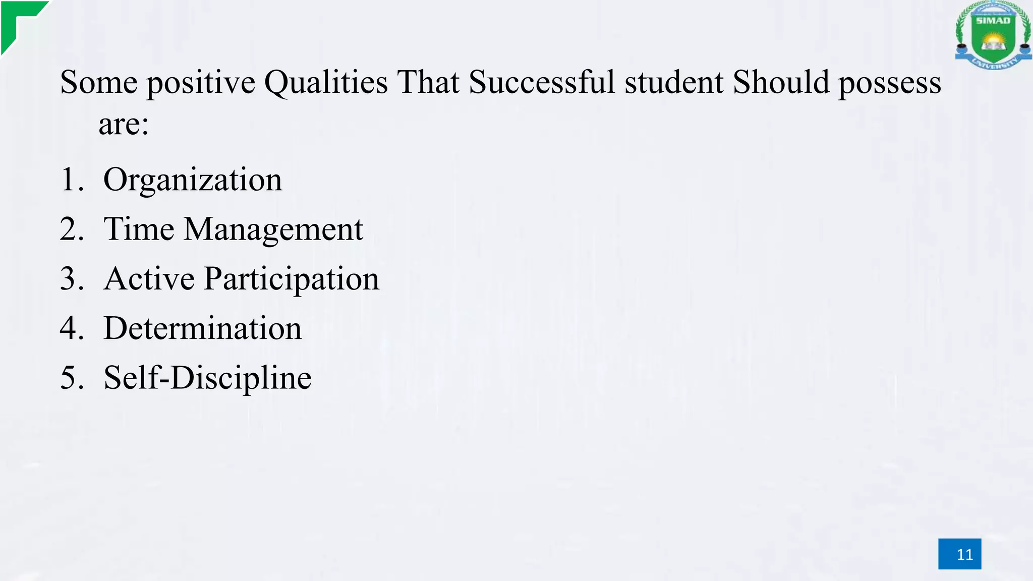 Some positive Qualities That Successful student Should possess
are:
1. Organization
2. Time Management
3. Active Participation
4. Determination
5. Self-Discipline
11
 