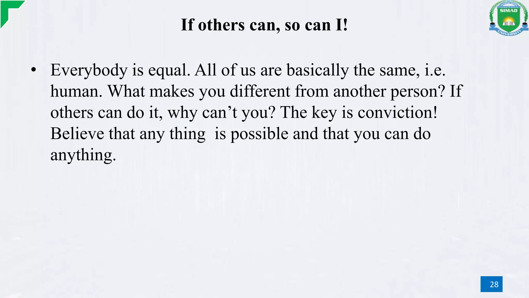 If others can, so can I!
• Everybody is equal. All of us are basically the same, i.e.
human. What makes you different from another person? If
others can do it, why can’t you? The key is conviction!
Believe that any thing is possible and that you can do
anything.
28
 