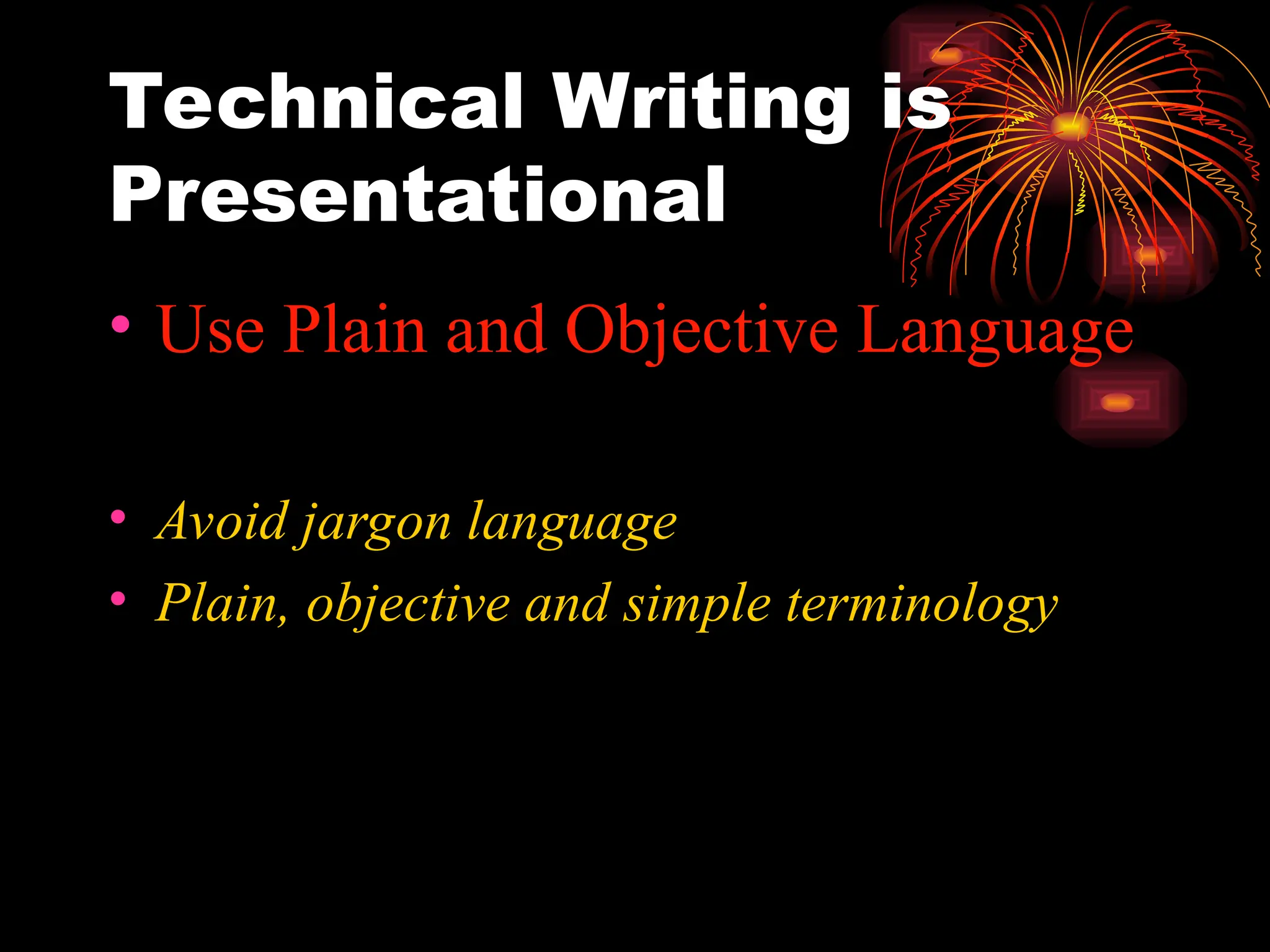 Technical Writing is
Presentational
• Use Plain and Objective Language
• Avoid jargon language
• Plain, objective and simple terminology
 