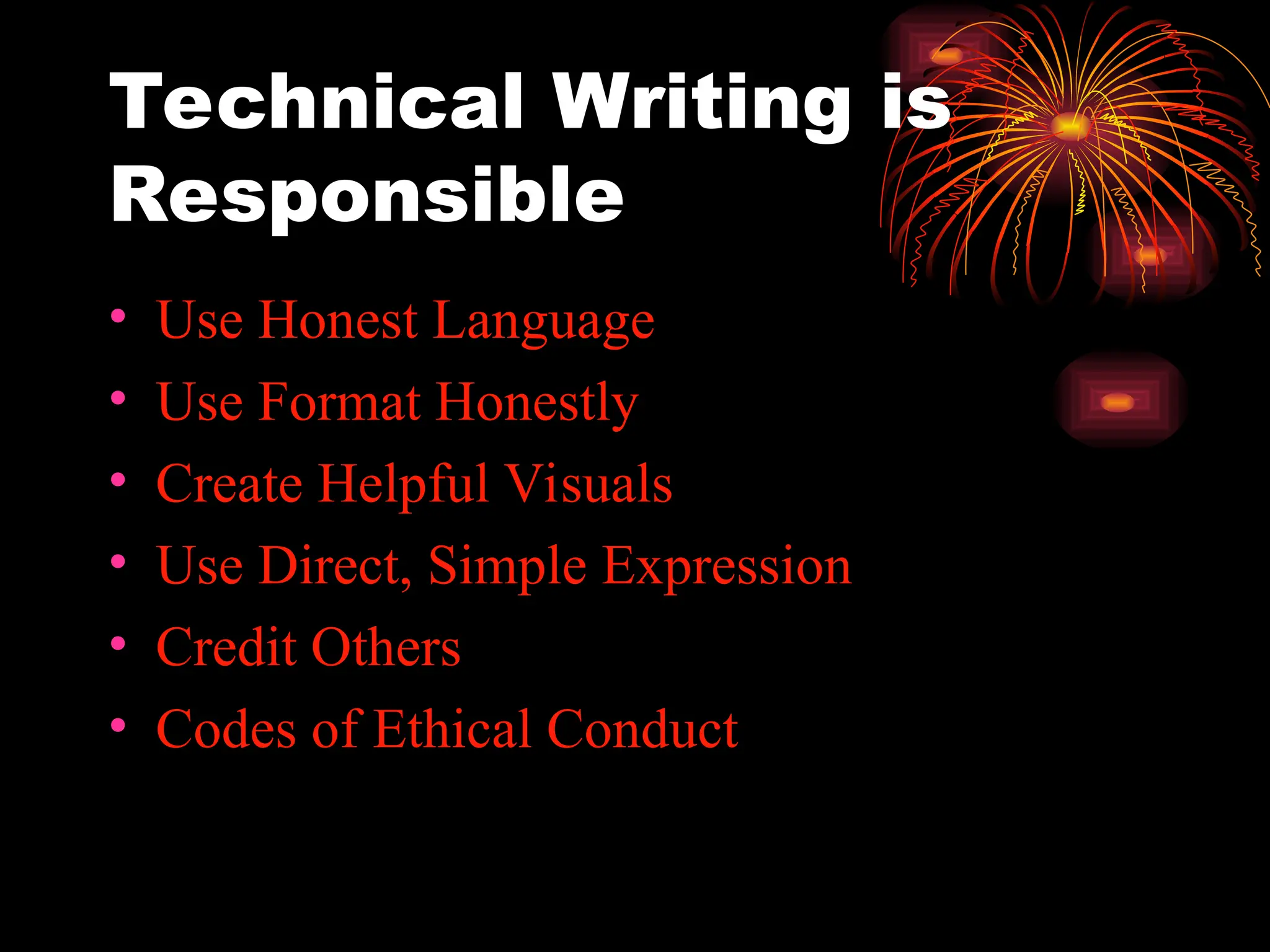 Technical Writing is
Responsible
• Use Honest Language
• Use Format Honestly
• Create Helpful Visuals
• Use Direct, Simple Expression
• Credit Others
• Codes of Ethical Conduct
 