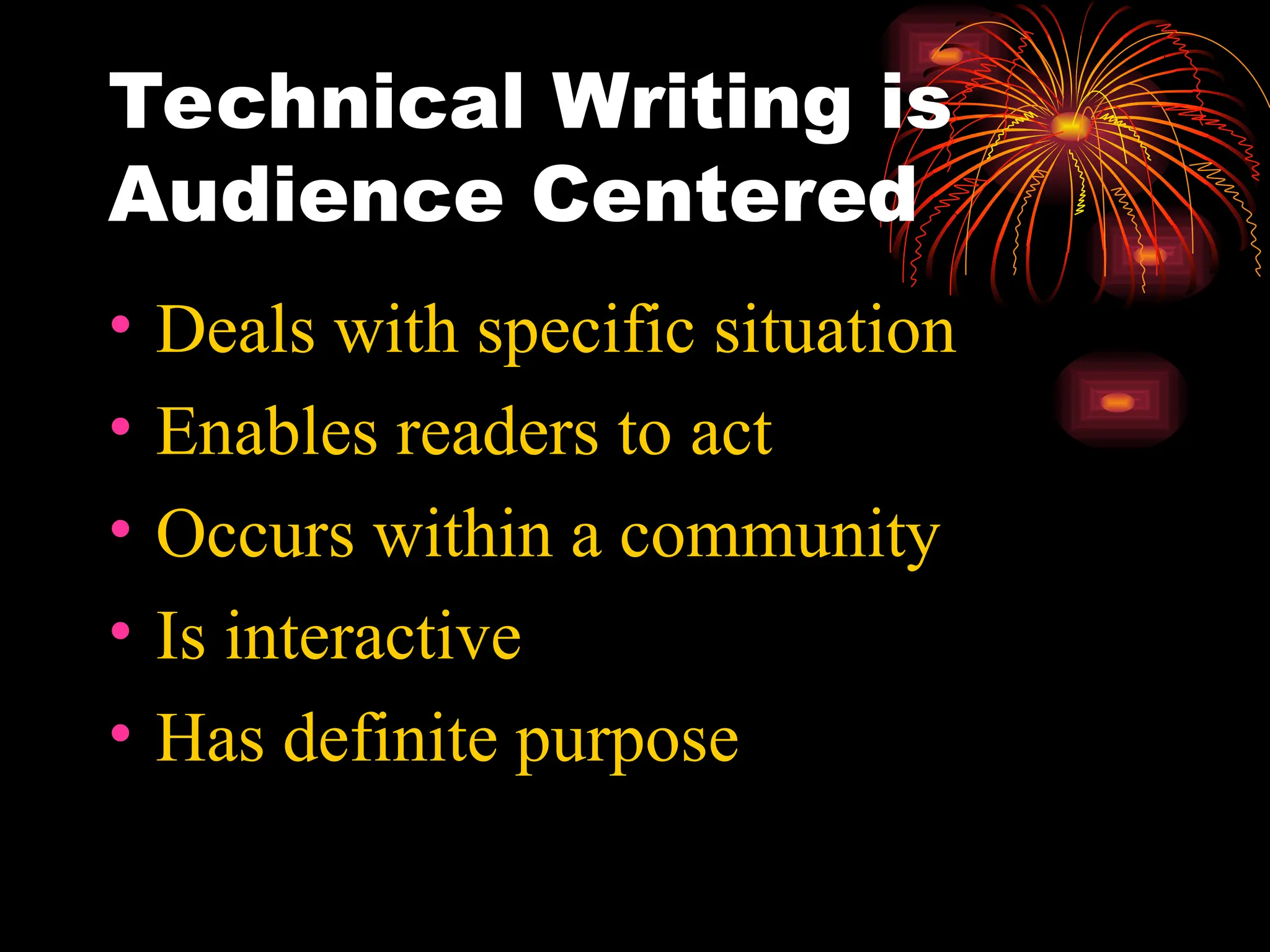 Technical Writing is
Audience Centered
• Deals with specific situation
• Enables readers to act
• Occurs within a community
• Is interactive
• Has definite purpose
 