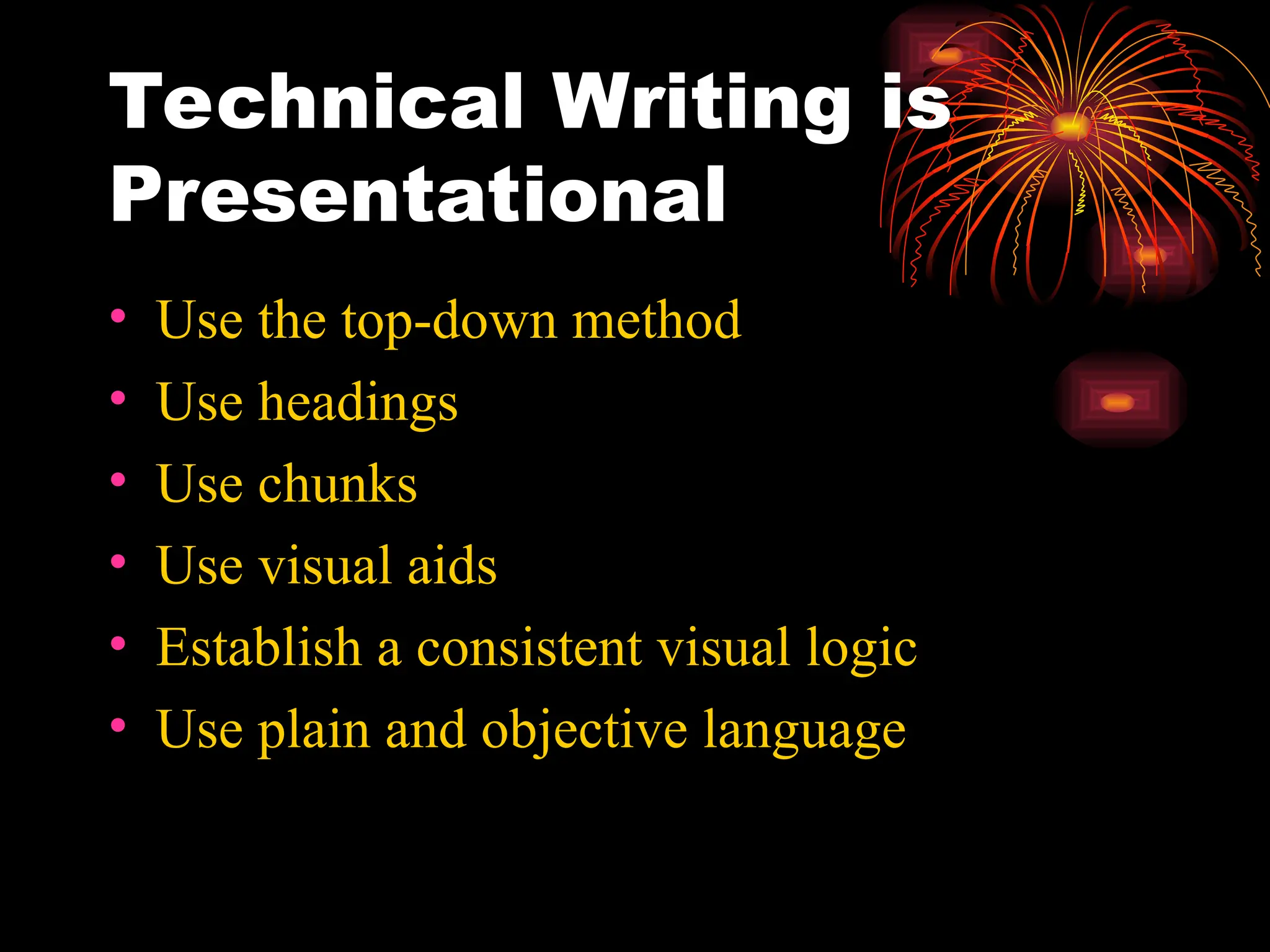 Technical Writing is
Presentational
• Use the top-down method
• Use headings
• Use chunks
• Use visual aids
• Establish a consistent visual logic
• Use plain and objective language
 