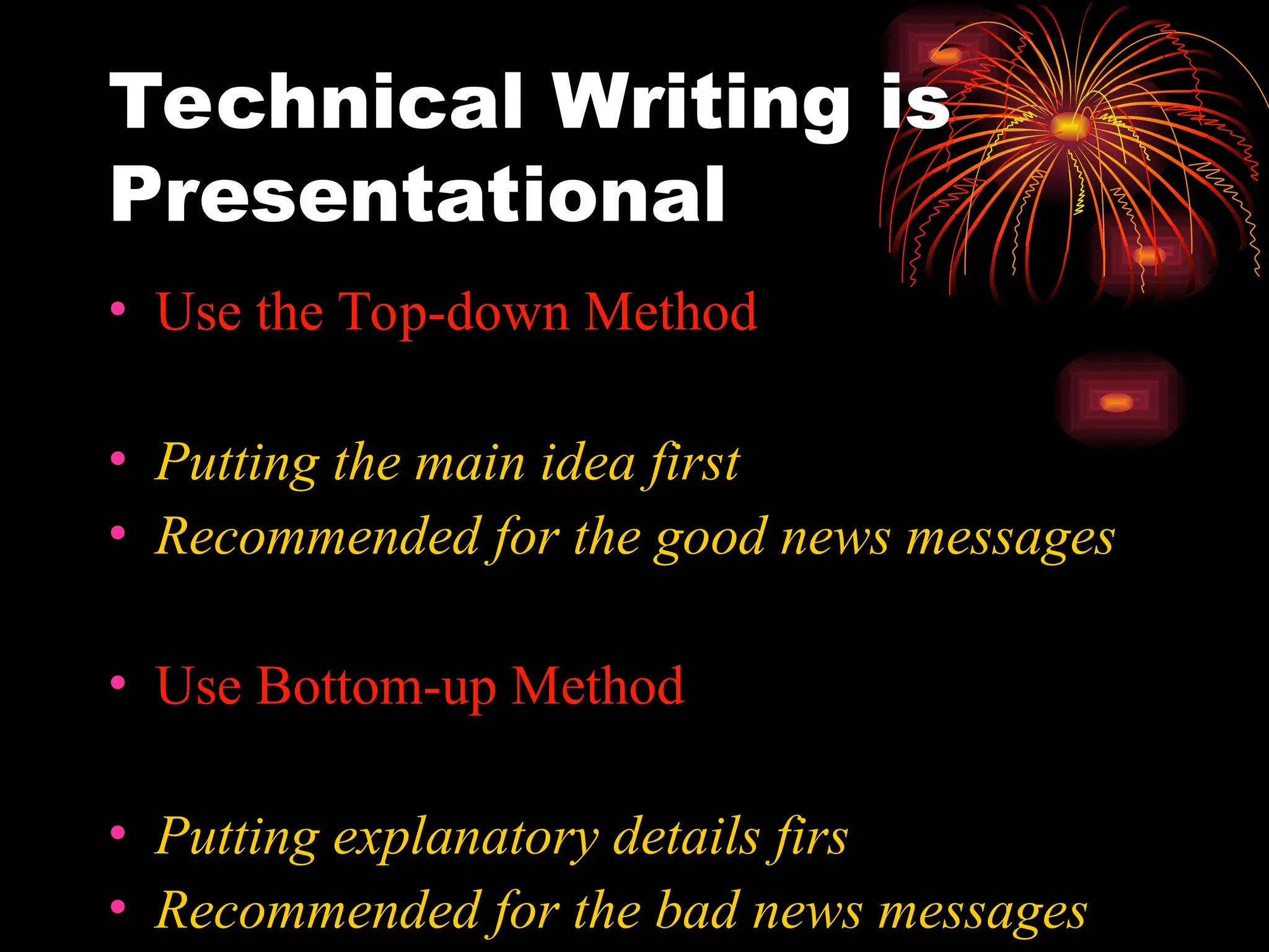 Technical Writing is
Presentational
• Use the Top-down Method
• Putting the main idea first
• Recommended for the good news messages
• Use Bottom-up Method
• Putting explanatory details firs
• Recommended for the bad news messages
 
