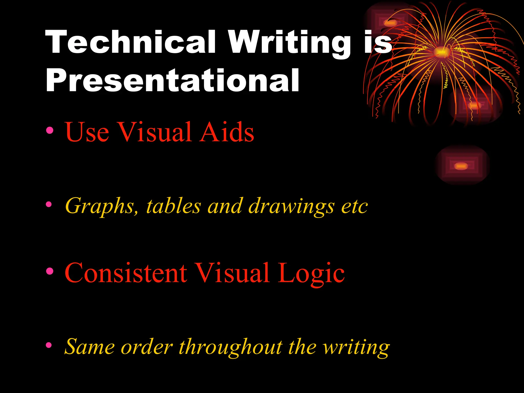 Technical Writing is
Presentational
• Use Visual Aids
• Graphs, tables and drawings etc
• Consistent Visual Logic
• Same order throughout the writing
 
