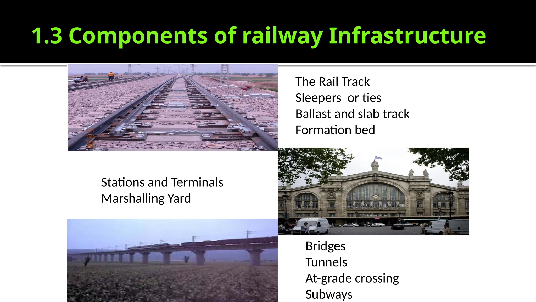 1.3 Components of railway Infrastructure
The Rail Track
Sleepers or ties
Ballast and slab track
Formation bed
Stations and Terminals
Marshalling Yard
Bridges
Tunnels
At-grade crossing
Subways
 