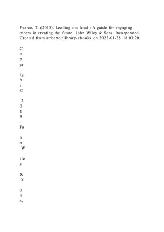 Pearce, T. (2013). Leading out loud : A guide for engaging
others in creating the future. John Wiley & Sons, Incorporated.
Created from ambertonlibrary-ebooks on 2022-01-28 18:03:20.
C
o
p
yr
ig
h
t
©
2
0
1
3
.
Jo
h
n
W
ile
y
&
S
o
n
s,
 