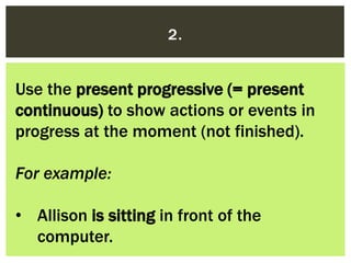 2.
Use the present progressive (= present
continuous) to show actions or events in
progress at the moment (not finished).
...