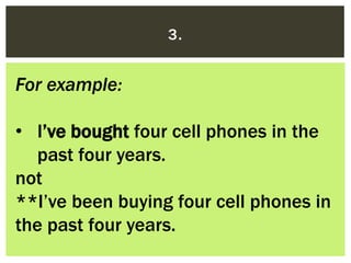 3.
For example:
• I’ve bought four cell phones in the
past four years.
not
**I’ve been buying four cell phones in
the past...