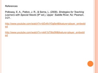 ReferencesPolloway, E. A., Patton, J. R., & Serna, L. (2008). Strategies for Teaching Learners with Special Needs (9th ed.). Upper  Saddle River, NJ: Pearson. 3-21.http://www.youtube.com/watch?v=bDvKnY0g6e4&feature=player_embeddedhttp://www.youtube.com/watch?v=nkK1bT8ls0M&feature=player_embedded