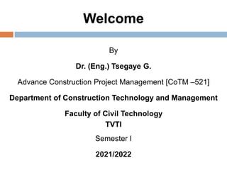 Welcome
By
Dr. (Eng.) Tsegaye G.
Advance Construction Project Management [CoTM –521]
Department of Construction Technology and Management
Faculty of Civil Technology
TVTI
Semester I
2021/2022
 