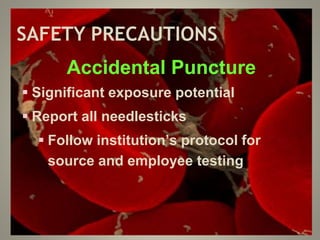 SAFETY PRECAUTIONS
Accidental Puncture
 Significant exposure potential
 Report all needlesticks
 Follow institution’s protocol for
source and employee testing
 
