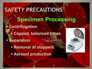SAFETY PRECAUTIONS
Specimen Processing
 Centrifugation
 Capped, balanced tubes
 Separation
 Removal of stoppers
 Aerosol production
 