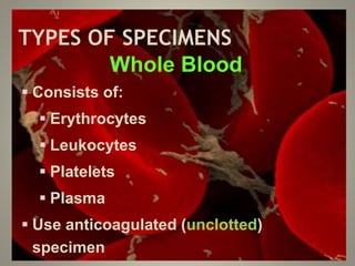 TYPES OF SPECIMENS
Whole Blood
 Consists of:
 Erythrocytes
 Leukocytes
 Platelets
 Plasma
 Use anticoagulated (unclotted)
specimen
 