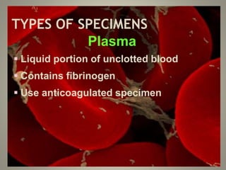 TYPES OF SPECIMENS
Plasma
 Liquid portion of unclotted blood
 Contains fibrinogen
 Use anticoagulated specimen
 