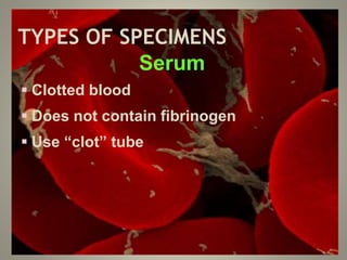 TYPES OF SPECIMENS
Serum
 Clotted blood
 Does not contain fibrinogen
 Use “clot” tube
 